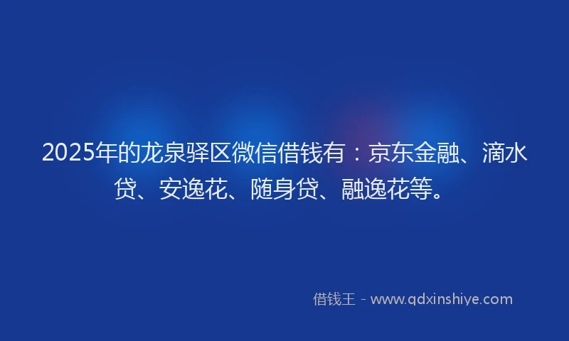 2025年的龙泉驿区微信借钱有：京东金融、滴水贷、安逸花、随身贷、融逸花等。