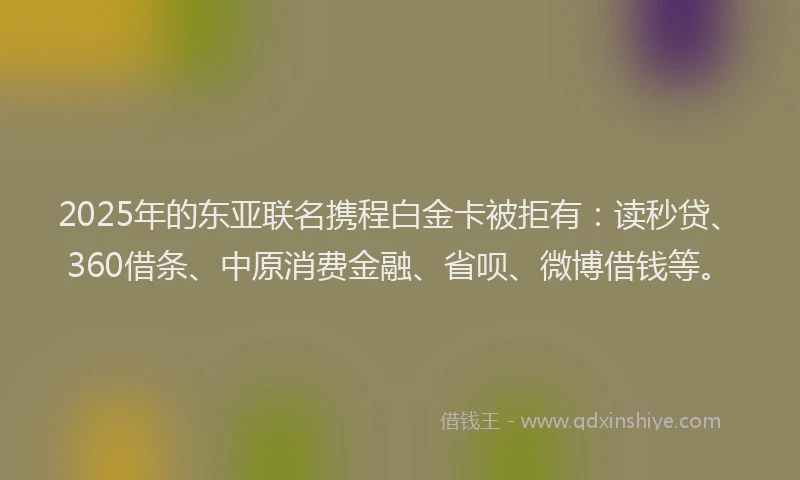 2025年的东亚联名携程白金卡被拒有：读秒贷、360借条、中原消费金融、省呗、微博借钱等。