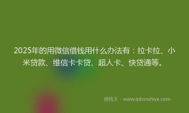 2025年的用微信借钱用什么办法有：拉卡拉、小米贷款、维信卡卡贷、超人卡、快贷通等。