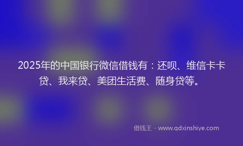 2025年的中国银行微信借钱有：还呗、维信卡卡贷、我来贷、美团生活费、随身贷等。