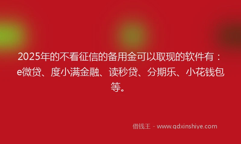 2025年的不看征信的备用金可以取现的软件有：e微贷、度小满金融、读秒贷、分期乐、小花钱包等。