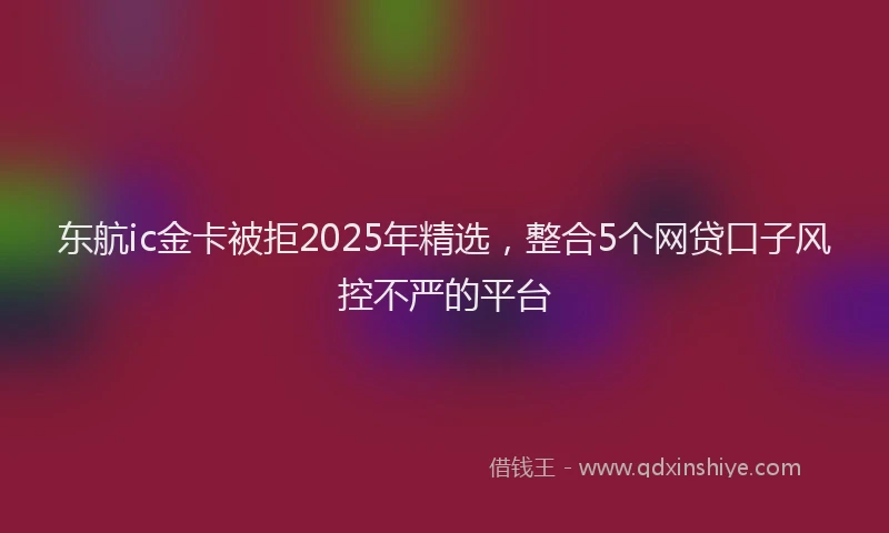 东航ic金卡被拒2025年精选，整合5个网贷口子风控不严的平台