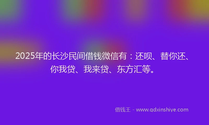 2025年的长沙民间借钱微信有：还呗、替你还、你我贷、我来贷、东方汇等。