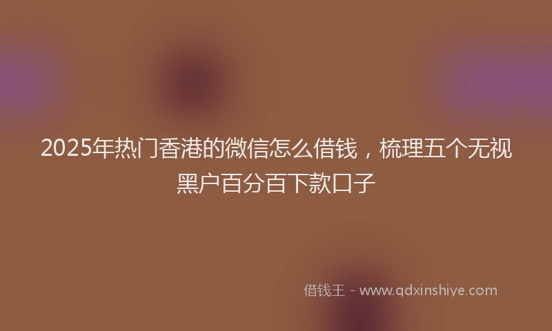 2025年热门香港的微信怎么借钱，梳理五个无视黑户百分百下款口子