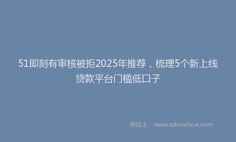 51即刻有审核被拒2025年推荐，梳理5个新上线贷款平台门槛低口子