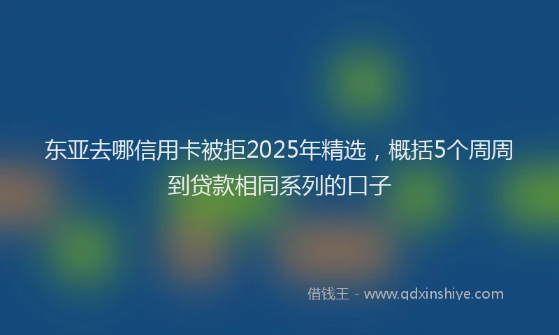 东亚去哪信用卡被拒2025年精选，概括5个周周到贷款相同系列的口子