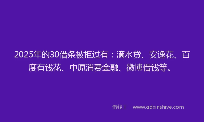 2025年的30借条被拒过有：滴水贷、安逸花、百度有钱花、中原消费金融、微博借钱等。
