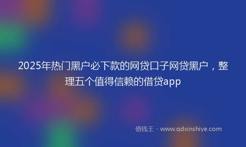 2025年热门黑户必下款的网贷口子网贷黑户，整理五个值得信赖的借贷app