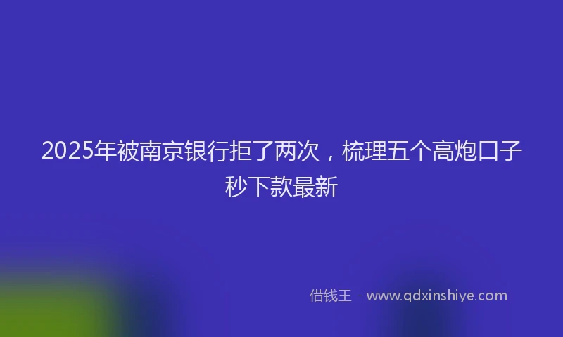 2025年被南京银行拒了两次，梳理五个高炮口子秒下款最新