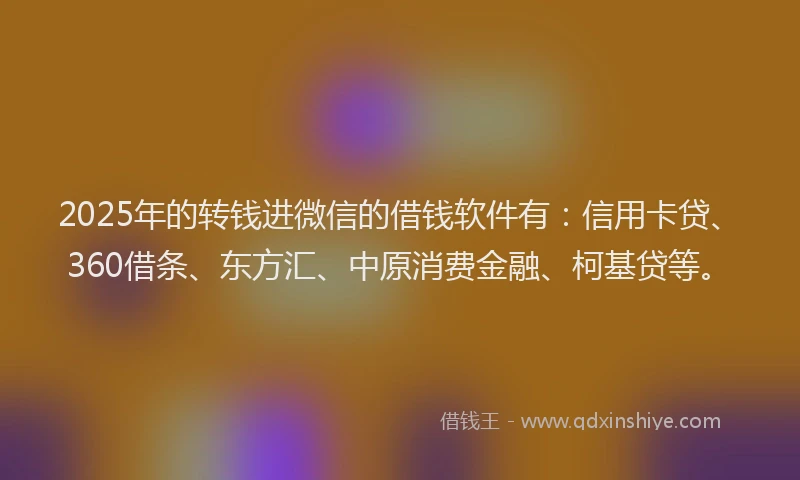 2025年的转钱进微信的借钱软件有：信用卡贷、360借条、东方汇、中原消费金融、柯基贷等。
