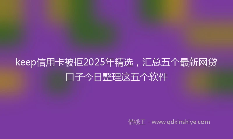 keep信用卡被拒2025年精选，汇总五个最新网贷口子今日整理这五个软件