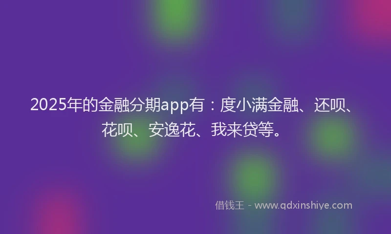 2025年的金融分期app有：度小满金融、还呗、花呗、安逸花、我来贷等。