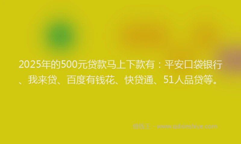 2025年的500元贷款马上下款有：平安口袋银行、我来贷、百度有钱花、快贷通、51人品贷等。