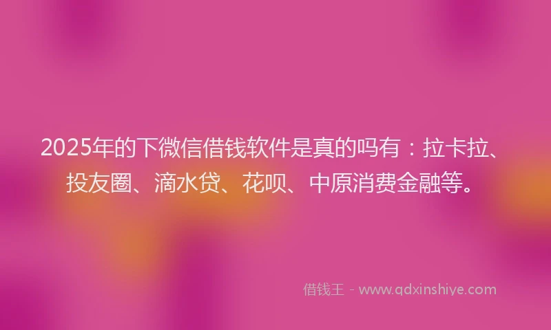 2025年的下微信借钱软件是真的吗有：拉卡拉、投友圈、滴水贷、花呗、中原消费金融等。