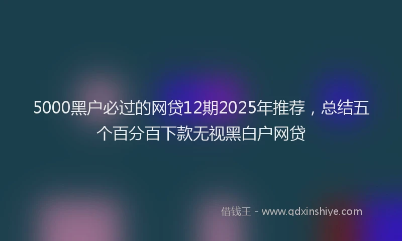 5000黑户必过的网贷12期2025年推荐，总结五个百分百下款无视黑白户网贷