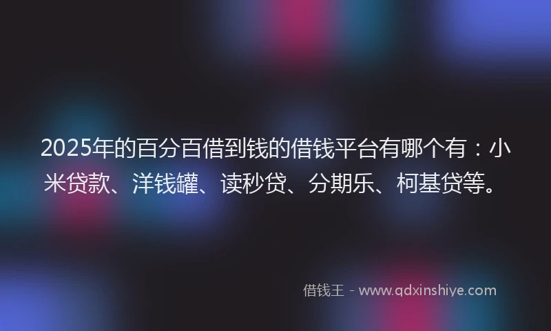 2025年的百分百借到钱的借钱平台有哪个有：小米贷款、洋钱罐、读秒贷、分期乐、柯基贷等。