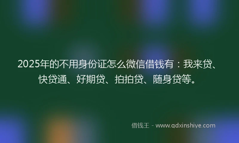 2025年的不用身份证怎么微信借钱有：我来贷、快贷通、好期贷、拍拍贷、随身贷等。