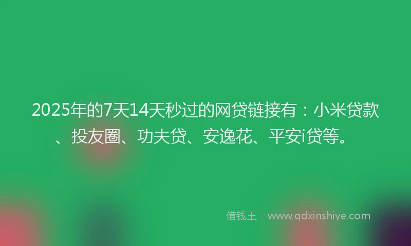 2025年的7天14天秒过的网贷链接有：小米贷款、投友圈、功夫贷、安逸花、平安i贷等。