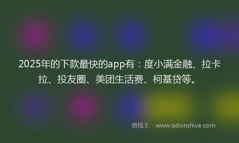 2025年的下款最快的app有：度小满金融、拉卡拉、投友圈、美团生活费、柯基贷等。