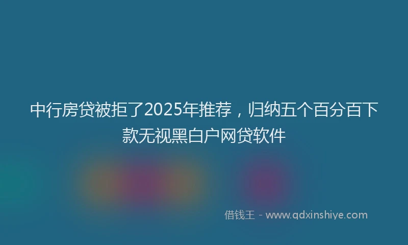 中行房贷被拒了2025年推荐，归纳五个百分百下款无视黑白户网贷软件
