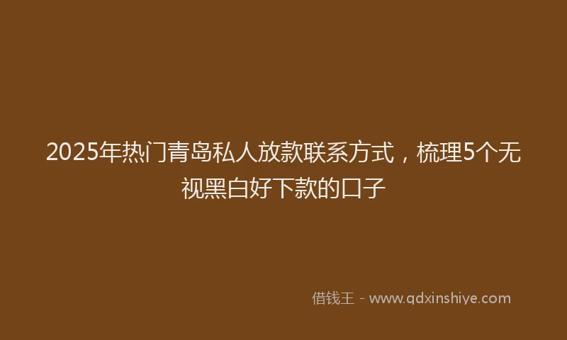 2025年热门青岛私人放款联系方式，梳理5个无视黑白好下款的口子