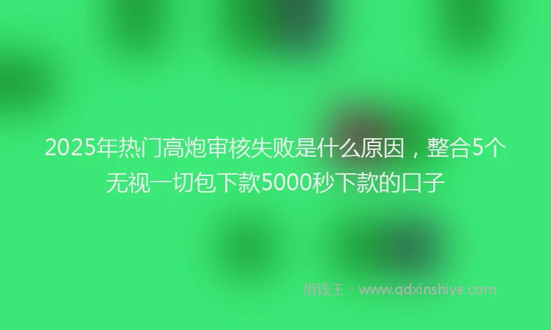 2025年热门高炮审核失败是什么原因，整合5个无视一切包下款5000秒下款的口子