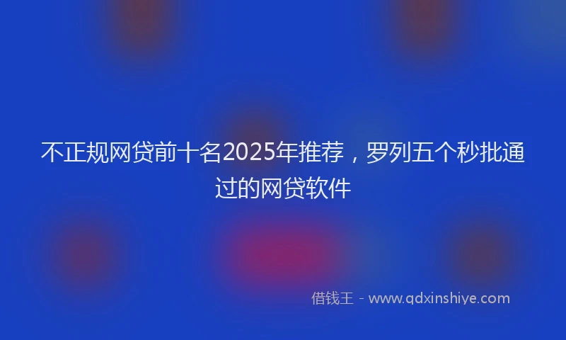 不正规网贷前十名2025年推荐，罗列五个秒批通过的网贷软件