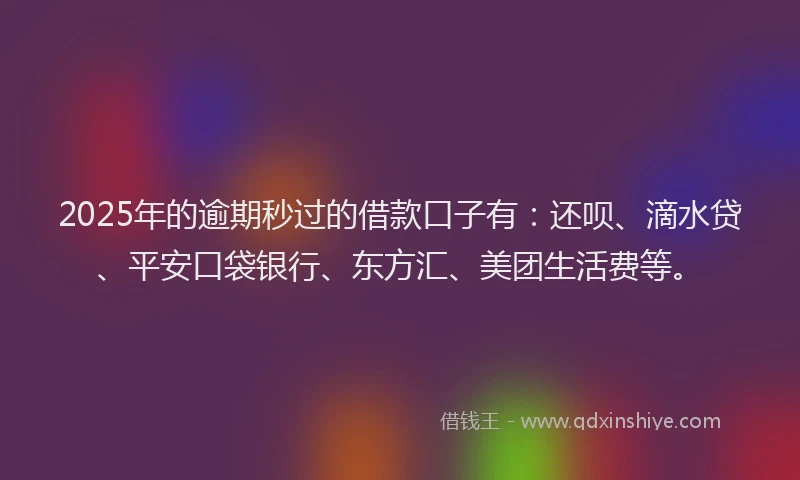 2025年的逾期秒过的借款口子有：还呗、滴水贷、平安口袋银行、东方汇、美团生活费等。