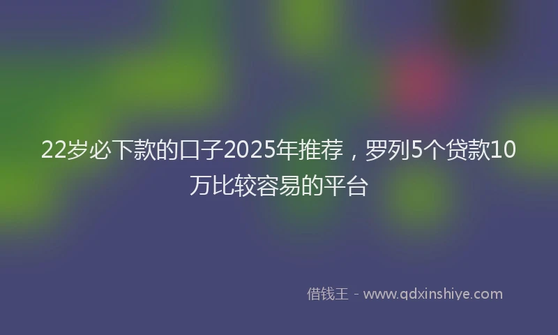 22岁必下款的口子2025年推荐，罗列5个贷款10万比较容易的平台