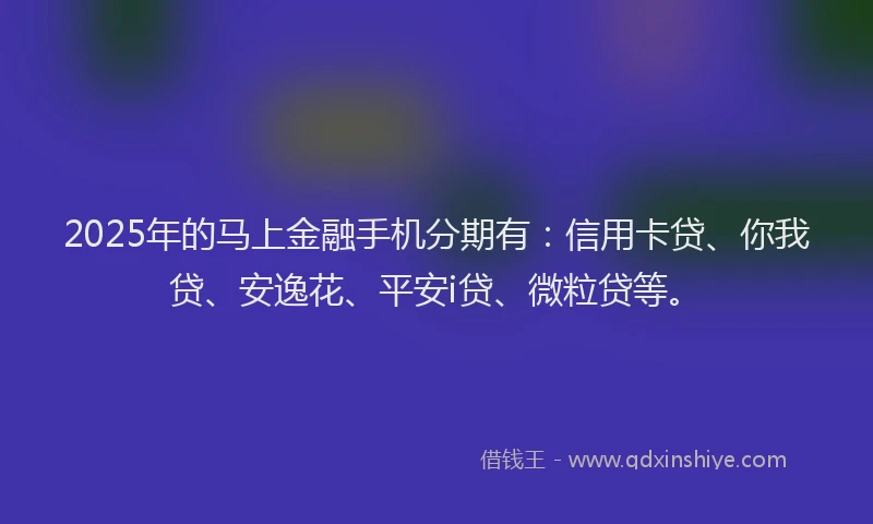 2025年的马上金融手机分期有：信用卡贷、你我贷、安逸花、平安i贷、微粒贷等。