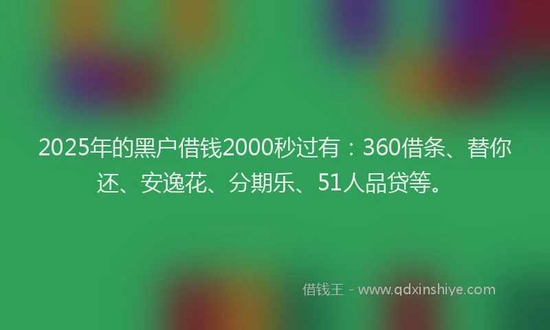 2025年的黑户借钱2000秒过有：360借条、替你还、安逸花、分期乐、51人品贷等。