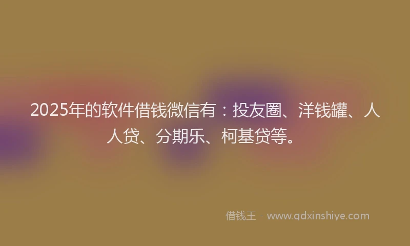 2025年的软件借钱微信有：投友圈、洋钱罐、人人贷、分期乐、柯基贷等。