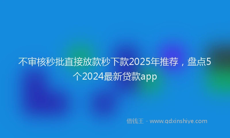 不审核秒批直接放款秒下款2025年推荐，盘点5个2024最新贷款app