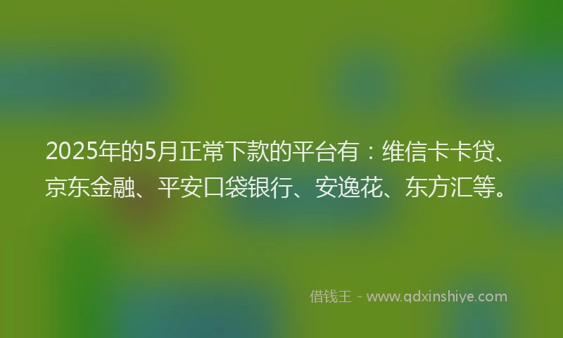 2025年的5月正常下款的平台有：维信卡卡贷、京东金融、平安口袋银行、安逸花、东方汇等。