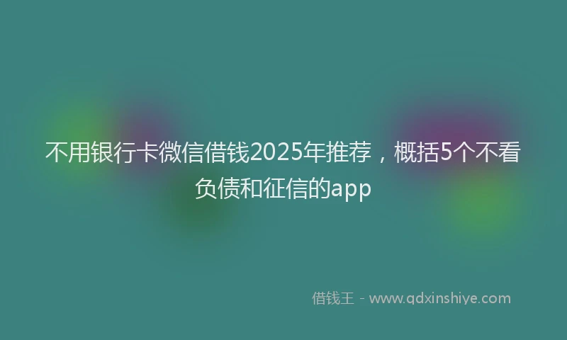 不用银行卡微信借钱2025年推荐，概括5个不看负债和征信的app