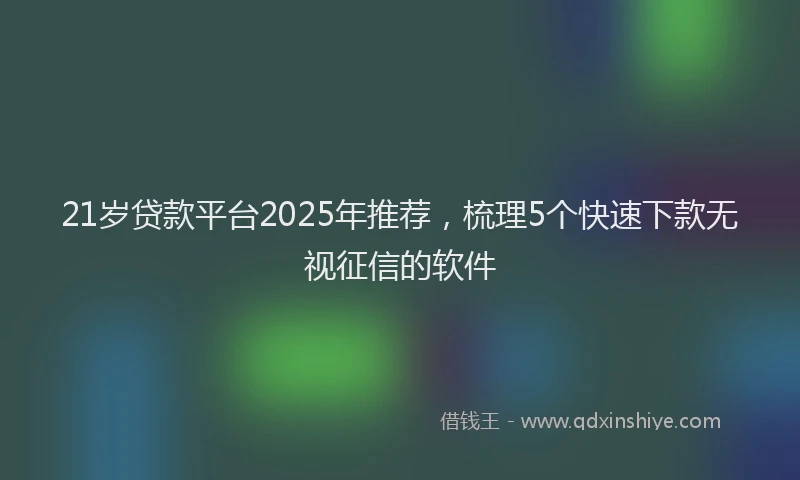 21岁贷款平台2025年推荐，梳理5个快速下款无视征信的软件