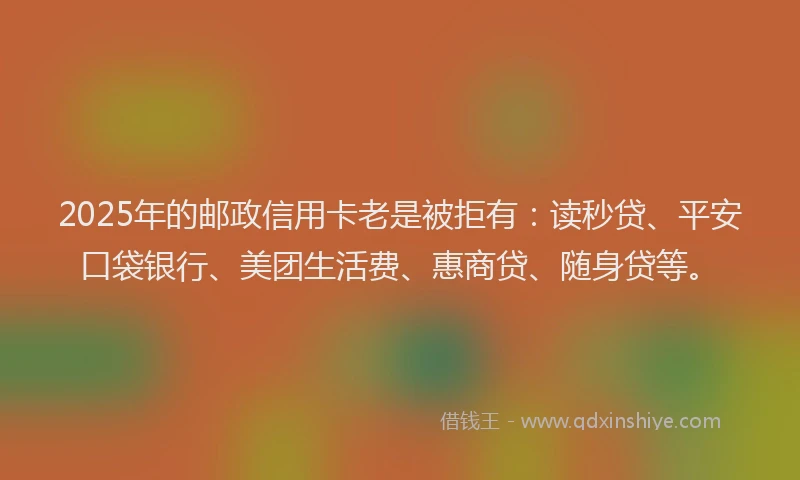 2025年的邮政信用卡老是被拒有：读秒贷、平安口袋银行、美团生活费、惠商贷、随身贷等。