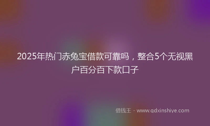 2025年热门赤兔宝借款可靠吗，整合5个无视黑户百分百下款口子