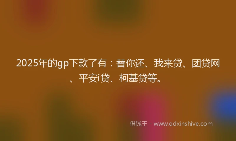 2025年的gp下款了有：替你还、我来贷、团贷网、平安i贷、柯基贷等。