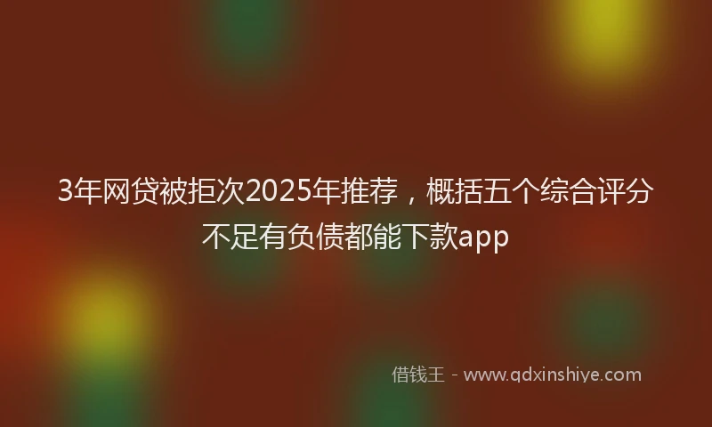 3年网贷被拒次2025年推荐，概括五个综合评分不足有负债都能下款app