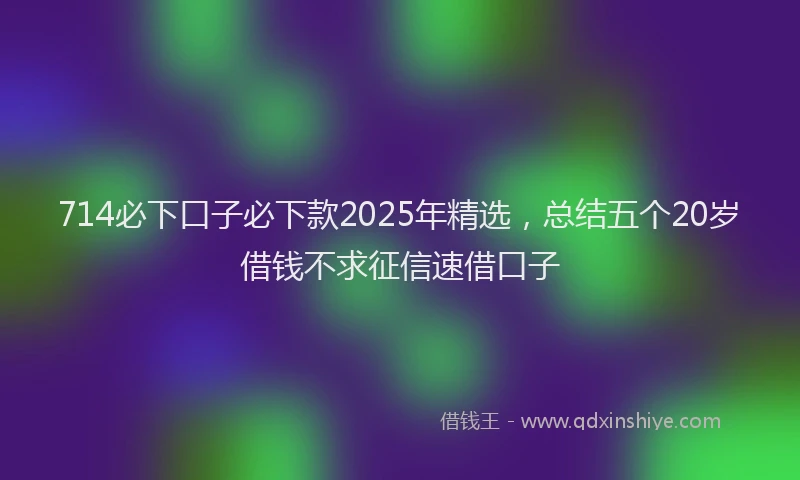 714必下口子必下款2025年精选，总结五个20岁借钱不求征信速借口子
