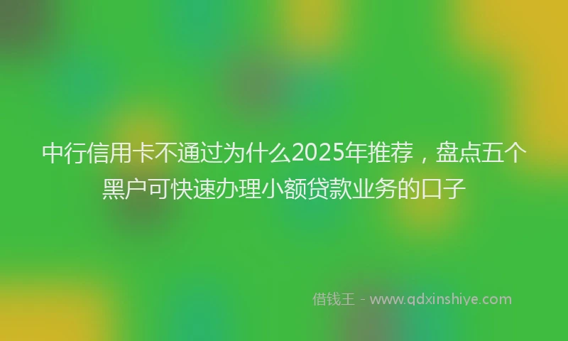 中行信用卡不通过为什么2025年推荐，盘点五个黑户可快速办理小额贷款业务的口子