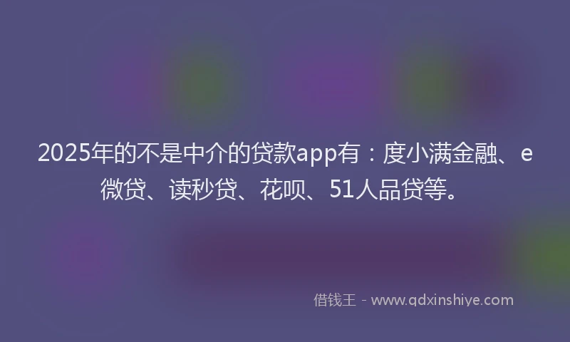 2025年的不是中介的贷款app有：度小满金融、e微贷、读秒贷、花呗、51人品贷等。