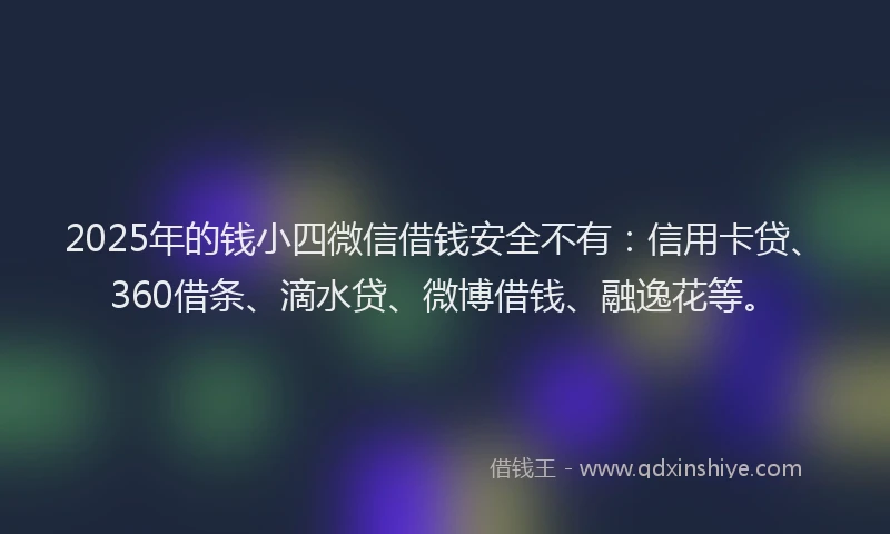 2025年的钱小四微信借钱安全不有：信用卡贷、360借条、滴水贷、微博借钱、融逸花等。