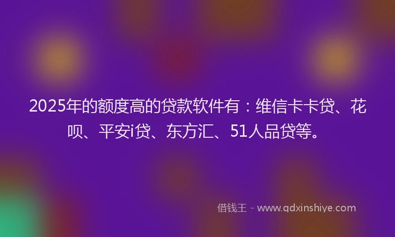 2025年的额度高的贷款软件有：维信卡卡贷、花呗、平安i贷、东方汇、51人品贷等。