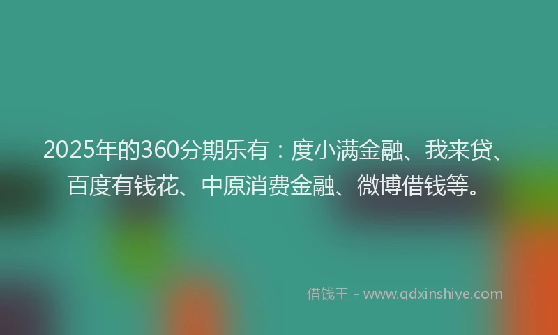 2025年的360分期乐有:度小满金融、我来贷、百度有钱花、中原消费金融、微博借钱等。