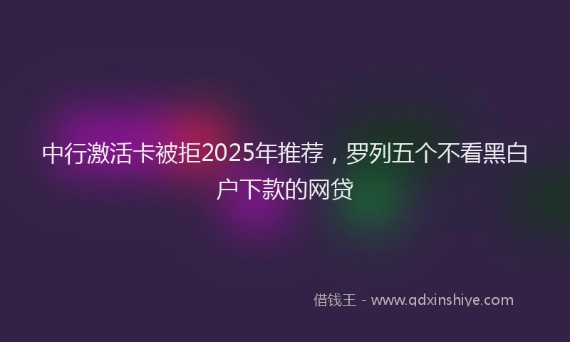 中行激活卡被拒2025年推荐，罗列五个不看黑白户下款的网贷