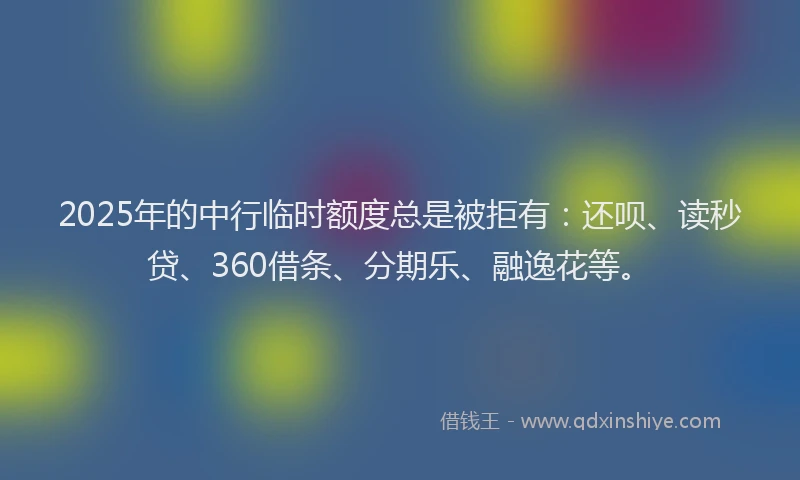 2025年的中行临时额度总是被拒有：还呗、读秒贷、360借条、分期乐、融逸花等。