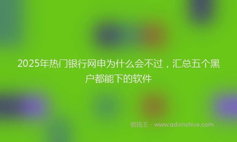 2025年热门银行网申为什么会不过，汇总五个黑户都能下的软件