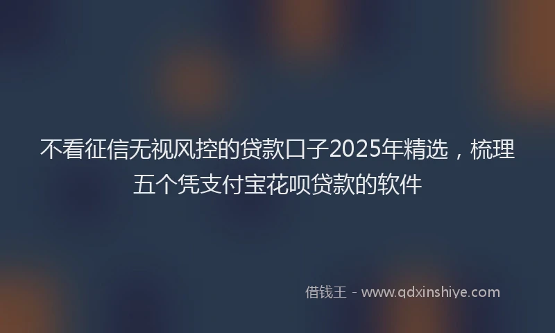 不看征信无视风控的贷款口子2025年精选，梳理五个凭支付宝花呗贷款的软件